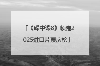 《碟中谍8》领跑2025进口片票房榜
