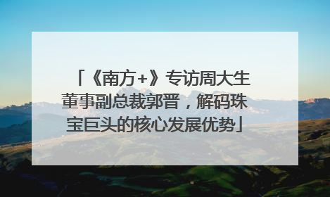 《南方+》专访周大生董事副总裁郭晋，解码珠宝巨头的核心发展优势