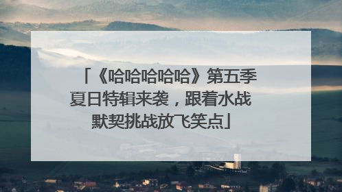 《哈哈哈哈哈》第五季夏日特辑来袭，跟着水战默契挑战放飞笑点