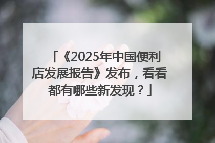 《2025年中国便利店发展报告》发布，看看都有哪些新发现？