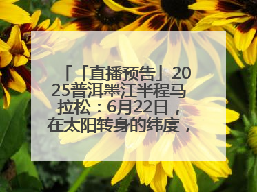「直播预告」2025普洱墨江半程马拉松：6月22日，在太阳转身的纬度，一起去追光！
