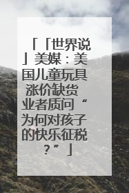 「世界说」美媒：美国儿童玩具涨价缺货 业者质问“为何对孩子的快乐征税？”