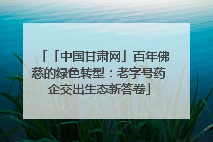 「中国甘肃网」百年佛慈的绿色转型：老字号药企交出生态新答卷