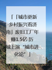 「城市更新 ·乡村振兴看济南」废旧工厂年赚1.5亿 历城上演“城市进化论”