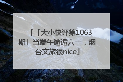 「大小快评第1063期」当端午邂逅六一，烟台文旅很nice