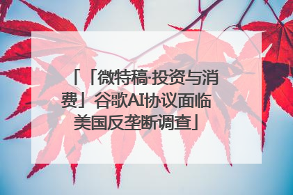 「微特稿·投资与消费」谷歌AI协议面临美国反垄断调查