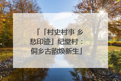 「村史村事 乡愁印迹」纪堂村：侗乡古韵焕新生