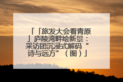 「旅发大会看青原」庐陵湾畔绘新景：采访团沉浸式解码“诗与远方”（图）