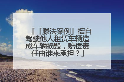 「滕法案例」擅自驾驶他人租赁车辆造成车辆损毁，赔偿责任由谁来承担？