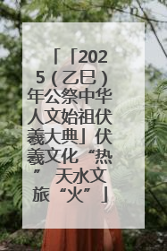 「2025（乙巳）年公祭中华人文始祖伏羲大典」伏羲文化“热” 天水文旅“火”