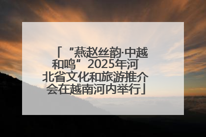 “燕赵丝韵·中越和鸣”2025年河北省文化和旅游推介会在越南河内举行