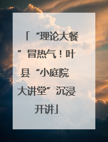 “理论大餐”冒热气！叶县“小庭院 大讲堂”沉浸开讲