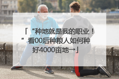 “种地就是我的职业！”看00后种粮人如何种好4000亩地→