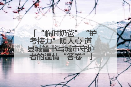 “临时奶爸”“护考接力”暖人心 道县城管书写城市守护者的温情“答卷”