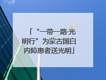 “一带一路·光明行”为蒙古国白内障患者送光明