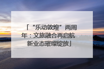 “乐动敦煌”两周年：文旅融合再启航 新业态璀璨绽放