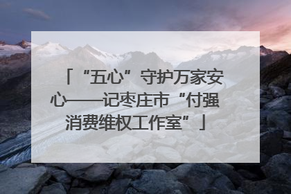 “五心”守护万家安心——记枣庄市“付强消费维权工作室”