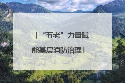 “五老”力量赋能基层消防治理