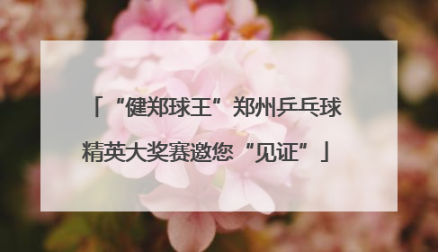 “健郑球王”郑州乒乓球精英大奖赛邀您“见证”