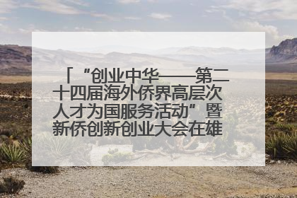 “创业中华——第二十四届海外侨界高层次人才为国服务活动”暨新侨创新创业大会在雄安新区开幕