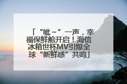 “呲～”一声，幸福保鲜舱开启！海信冰箱世杯MV引爆全球“新鲜感”共鸣