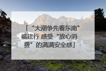 “大潮争先看东南”福建行 感受“放心消费”的满满安全感