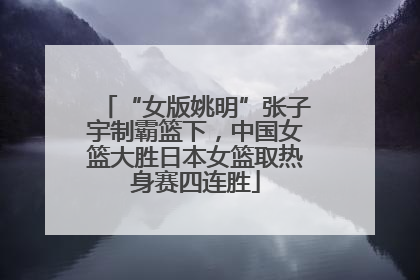 “女版姚明”张子宇制霸篮下，中国女篮大胜日本女篮取热身赛四连胜