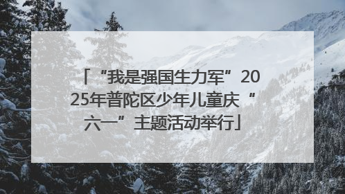 “我是强国生力军”2025年普陀区少年儿童庆“六一”主题活动举行