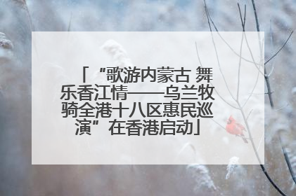 “歌游内蒙古 舞乐香江情——乌兰牧骑全港十八区惠民巡演”在香港启动