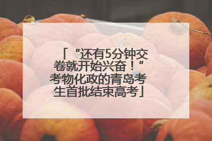 “还有5分钟交卷就开始兴奋！”考物化政的青岛考生首批结束高考