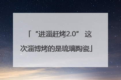 “进淄赶烤2.0” 这次淄博烤的是琉璃陶瓷