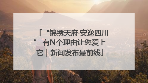 “锦绣天府·安逸四川” 有N个理由让您爱上它｜新闻发布最前线