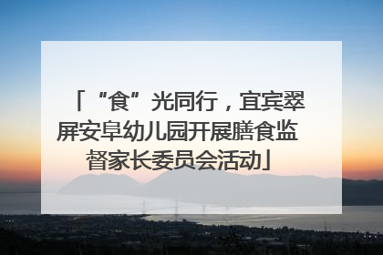 “食”光同行，宜宾翠屏安阜幼儿园开展膳食监督家长委员会活动