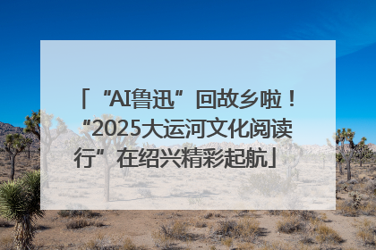 “AI鲁迅”回故乡啦！“2025大运河文化阅读行”在绍兴精彩起航