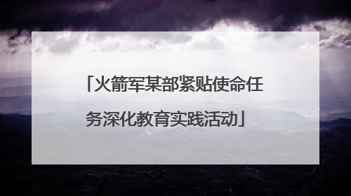 火箭军某部紧贴使命任务深化教育实践活动