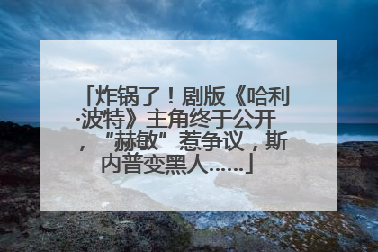 炸锅了！剧版《哈利·波特》主角终于公开，“赫敏”惹争议，斯内普变黑人……