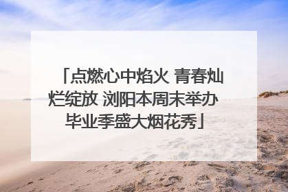 点燃心中焰火 青春灿烂绽放 浏阳本周末举办毕业季盛大烟花秀