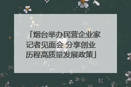烟台举办民营企业家记者见面会 分享创业历程高质量发展政策