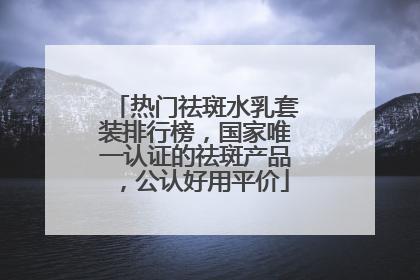 热门祛斑水乳套装排行榜，国家唯一认证的祛斑产品，公认好用平价