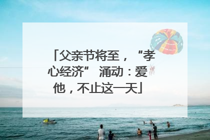 父亲节将至，“孝心经济” 涌动：爱他，不止这一天