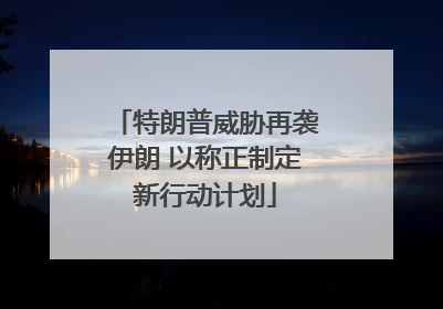 特朗普威胁再袭伊朗 以称正制定新行动计划