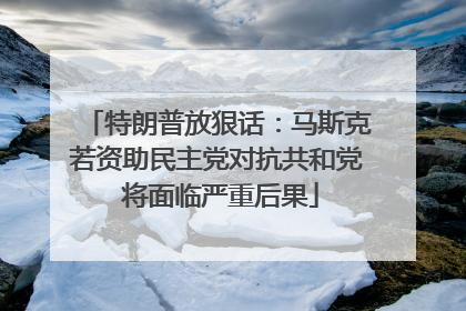 特朗普放狠话：马斯克若资助民主党对抗共和党 将面临严重后果