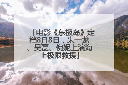 电影《东极岛》定档8月8日，朱一龙、吴磊、倪妮上演海上极限救援