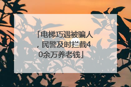 电梯巧遇被骗人，民警及时拦截40余万养老钱