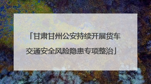 甘肃甘州公安持续开展货车交通安全风险隐患专项整治