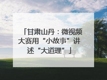 甘肃山丹：微视频大赛用“小故事”讲述“大道理”