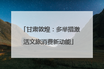 甘肃敦煌：多举措激活文旅消费新动能