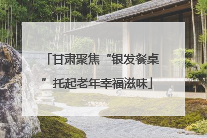 甘肃聚焦“银发餐桌”托起老年幸福滋味