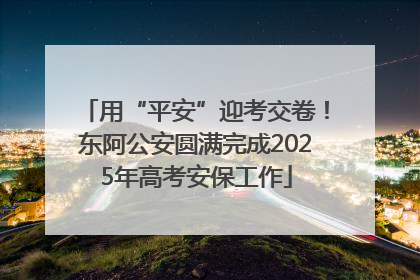 用“平安”迎考交卷！东阿公安圆满完成2025年高考安保工作