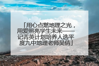用心点燃地理之光，用爱照亮学生未来——记菁英计划培养人选平度九中地理老师吴倩